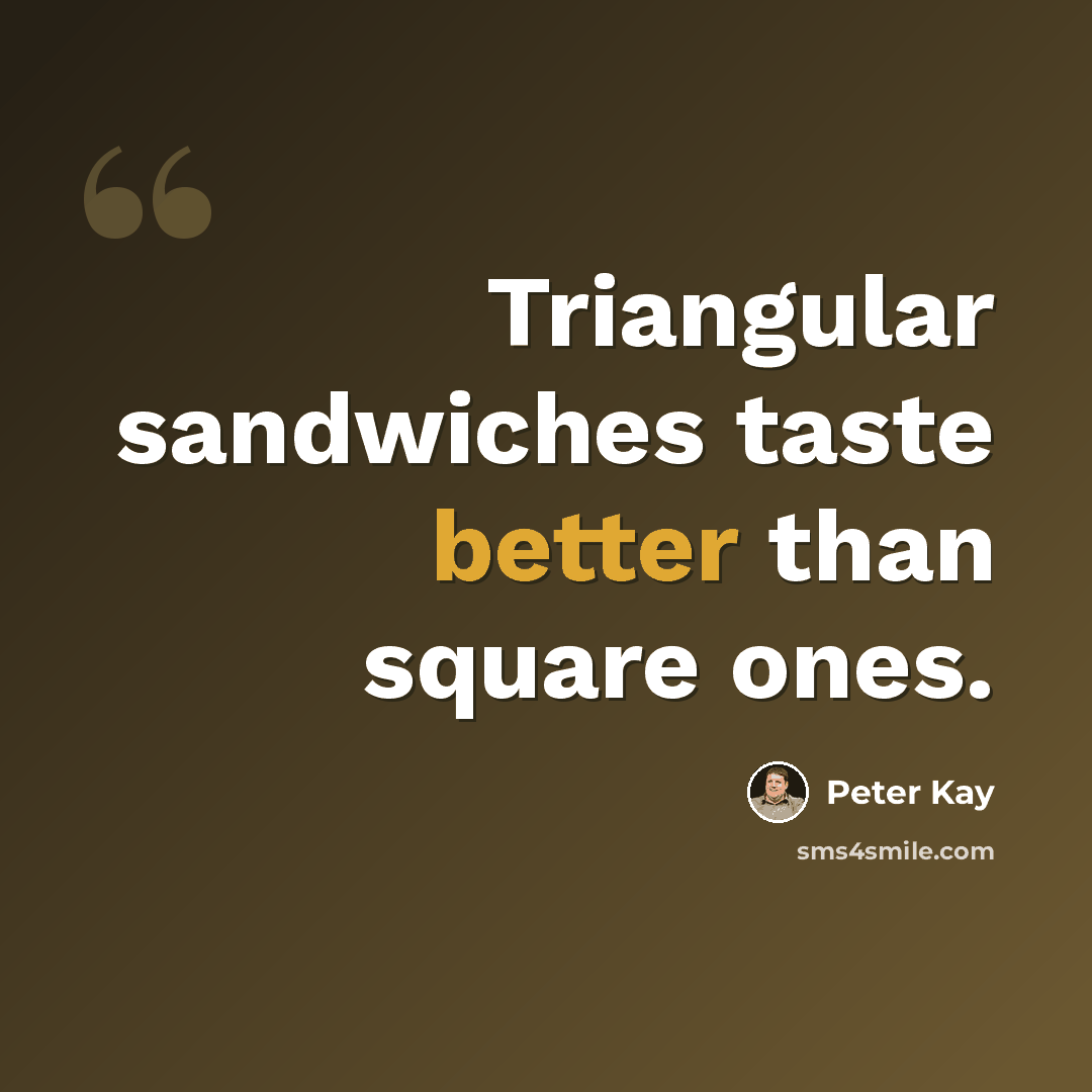 “Triangular sandwiches taste better than square ones.” quote by Peter Kay