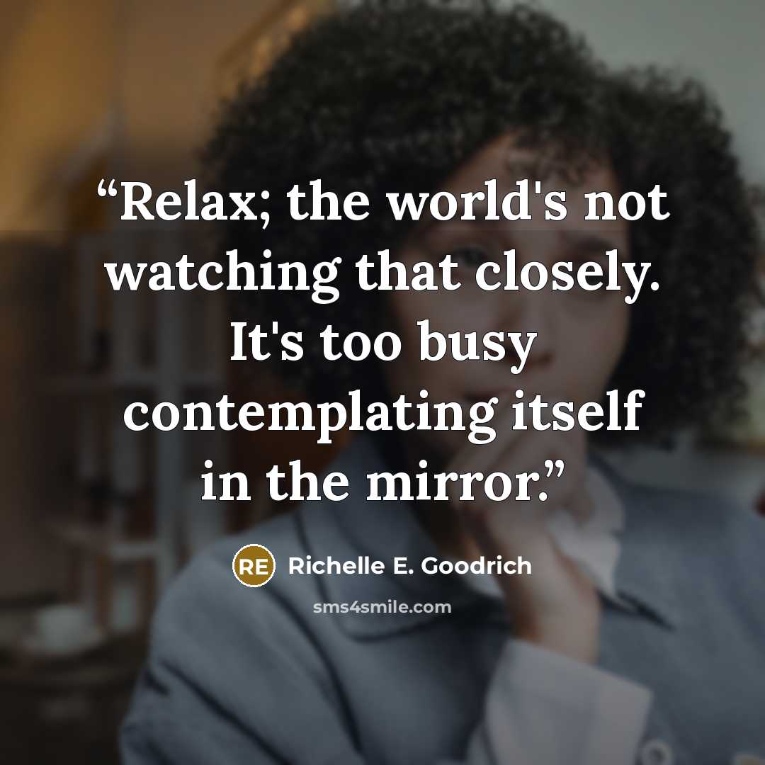 “Relax; the world's not watching that closely. It's too busy contemplating itself in the mirror.” quote by Richelle E. Goodrich