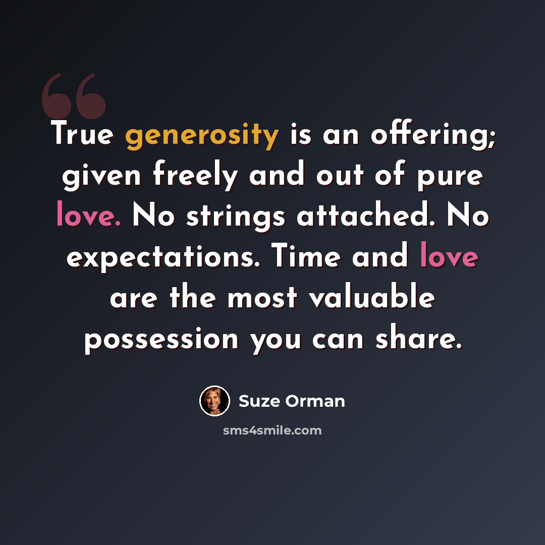 “True generosity is an offering; given freely and out of pure love. No strings attached. No expectations. Time and love are the most valuable possession you can share.” quote by Suze Orman