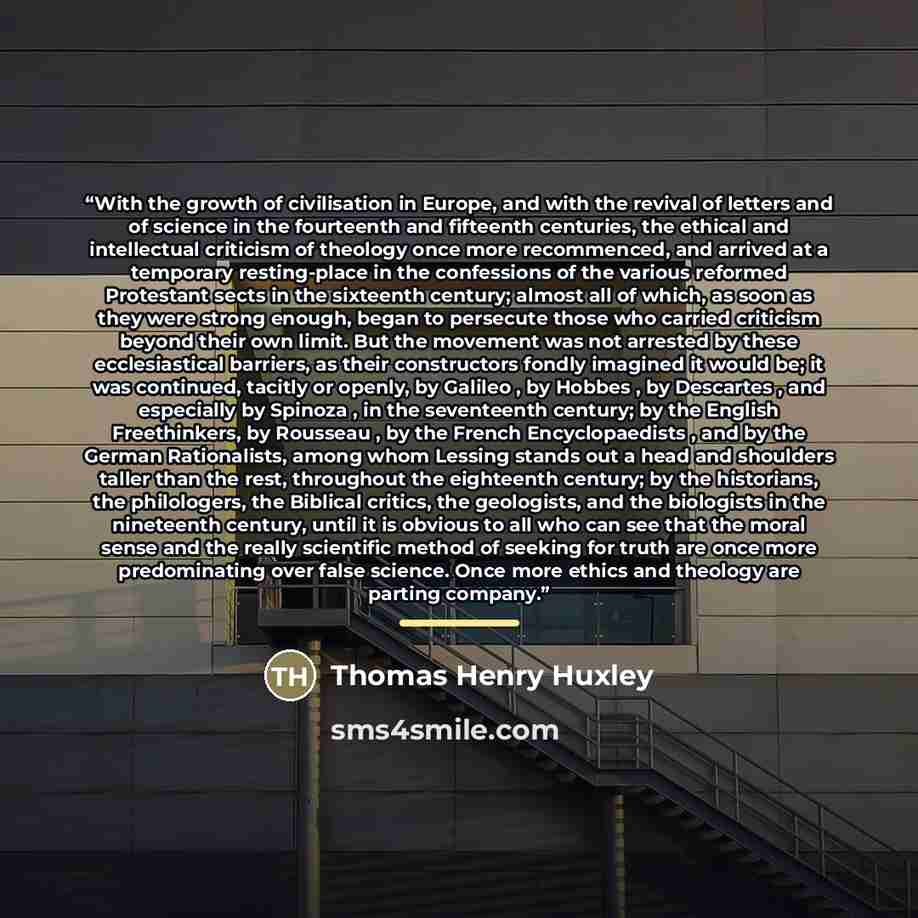 “With the growth of civilisation in Europe, and with the revival of letters and of science in the fourteenth and fifteenth centuries, the ethical and intellectual criticism of theology once more recommenced, and arrived at a temporary resting-place in the confessions of the various reformed…” quote by Thomas Henry Huxley