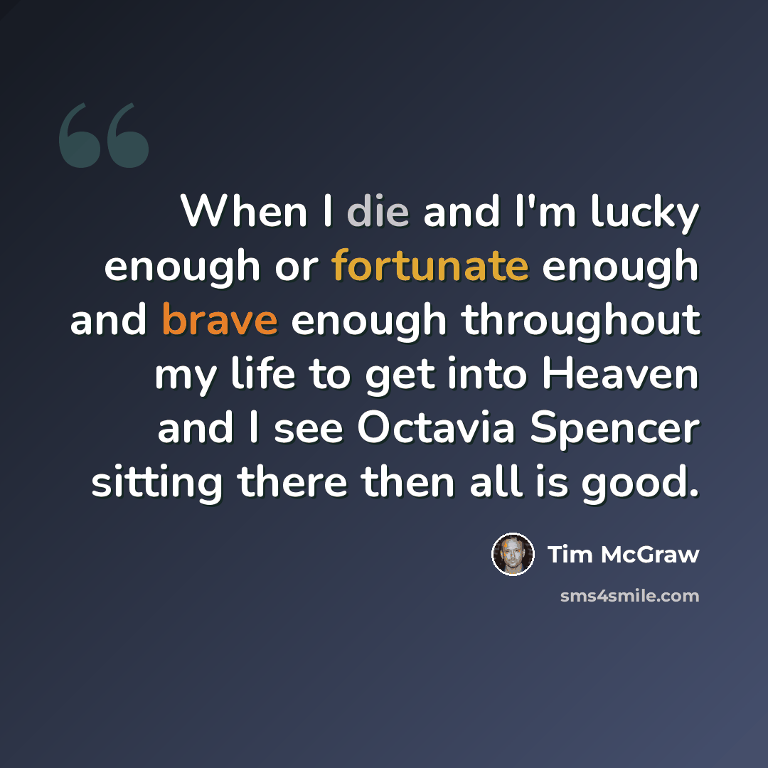 “When I die and I'm lucky enough or fortunate enough and brave enough throughout my life to get into Heaven and I see Octavia Spencer sitting there then all is good.” quote by Tim McGraw