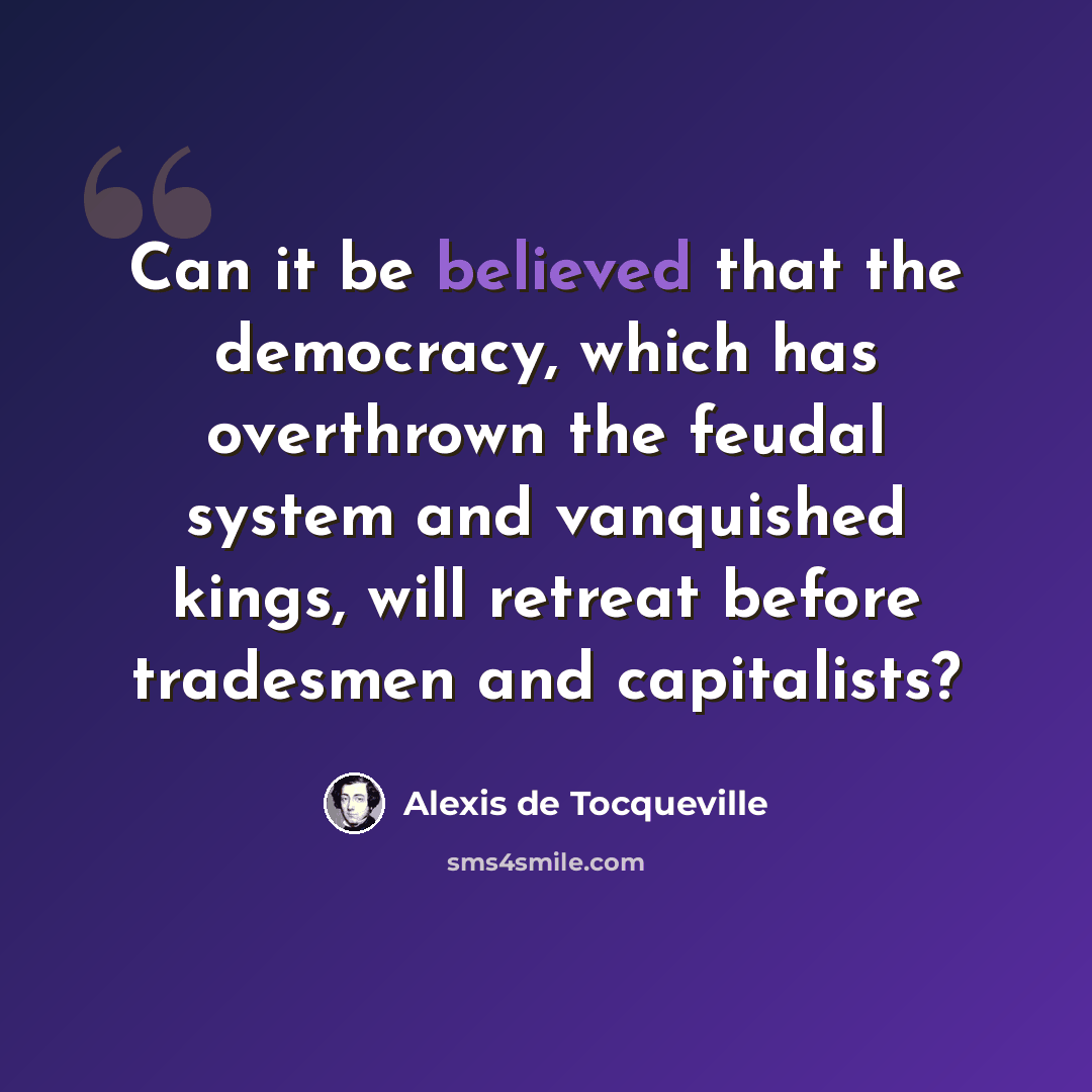 “Can it be believed that the democracy, which has overthrown the feudal system and vanquished kings, will retreat before tradesmen and capitalists?” quote by Alexis de Tocqueville