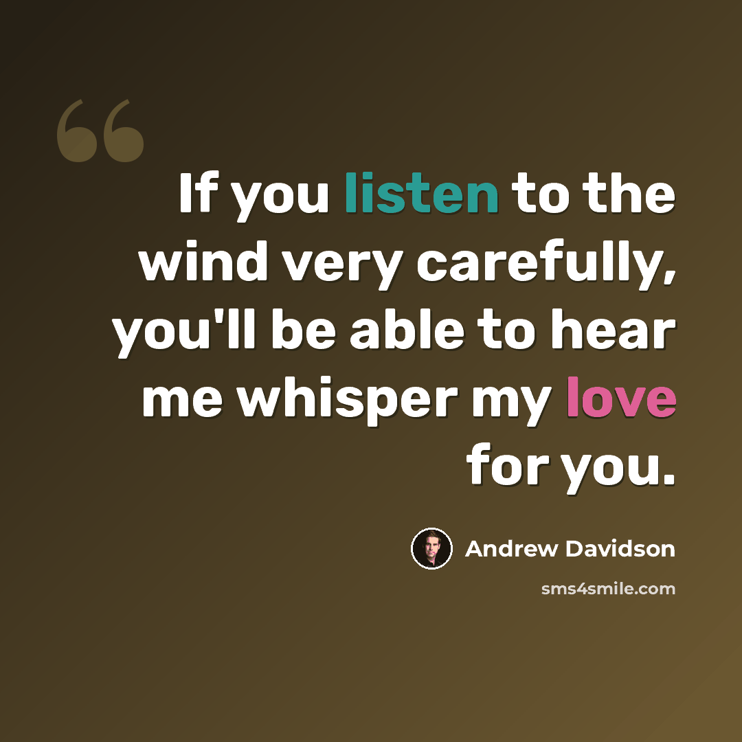 “If you listen to the wind very carefully, you'll be able to hear me whisper my love for you.” quote by Andrew Davidson