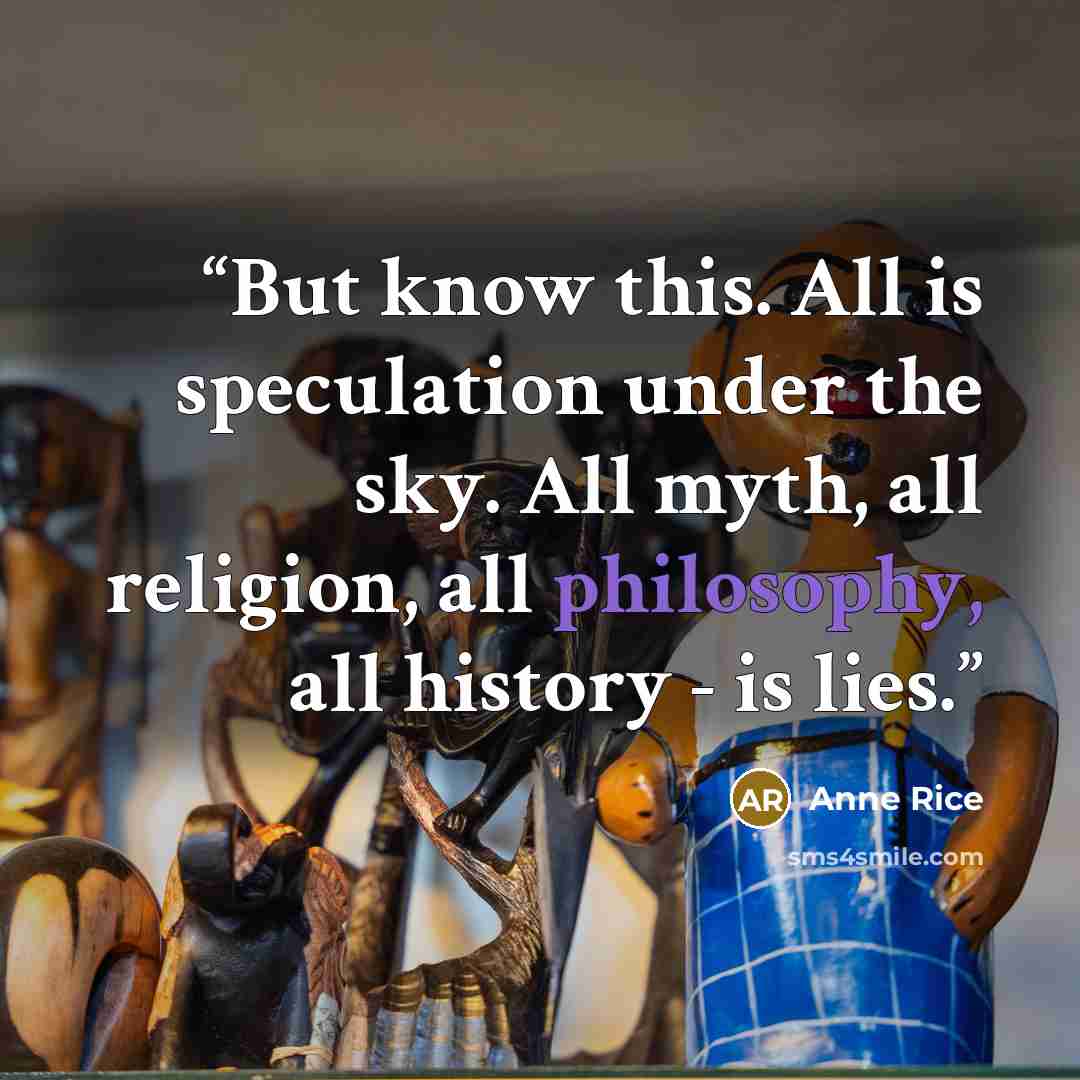 “But know this. All is speculation under the sky. All myth, all religion, all philosophy, all history - is lies.” quote by Anne Rice