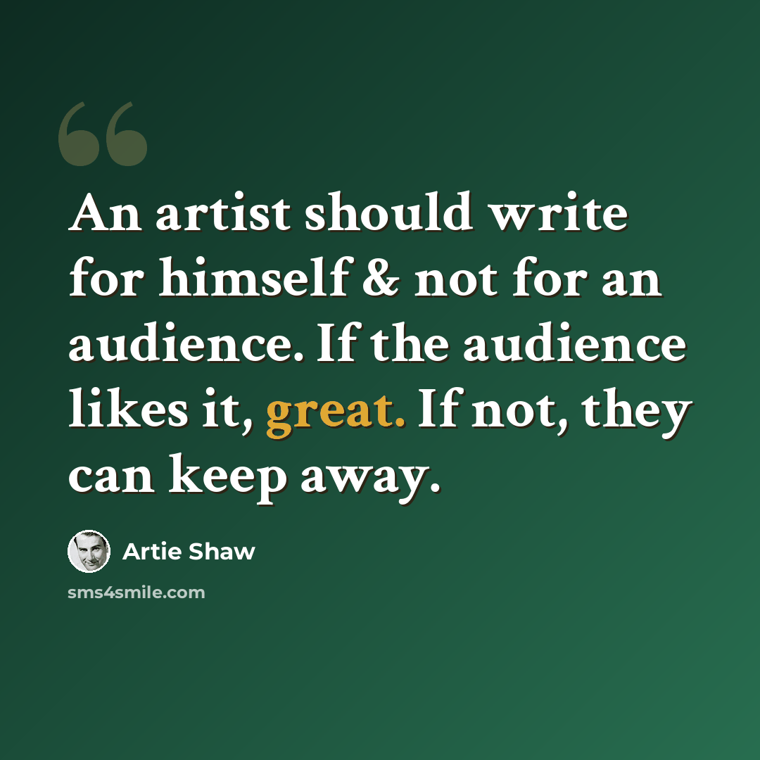 “An artist should write for himself & not for an audience. If the audience likes it, great. If not, they can keep away.” quote by Artie Shaw