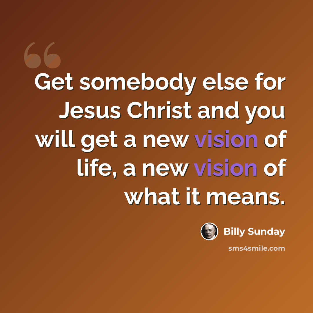 “Get somebody else for Jesus Christ and you will get a new vision of life, a new vision of what it means.” quote by Billy Sunday