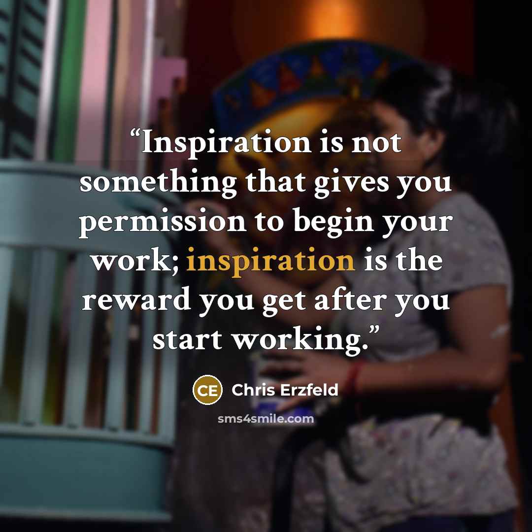 “Inspiration is not something that gives you permission to begin your work; inspiration is the reward you get after you start working.” quote by Chris Erzfeld