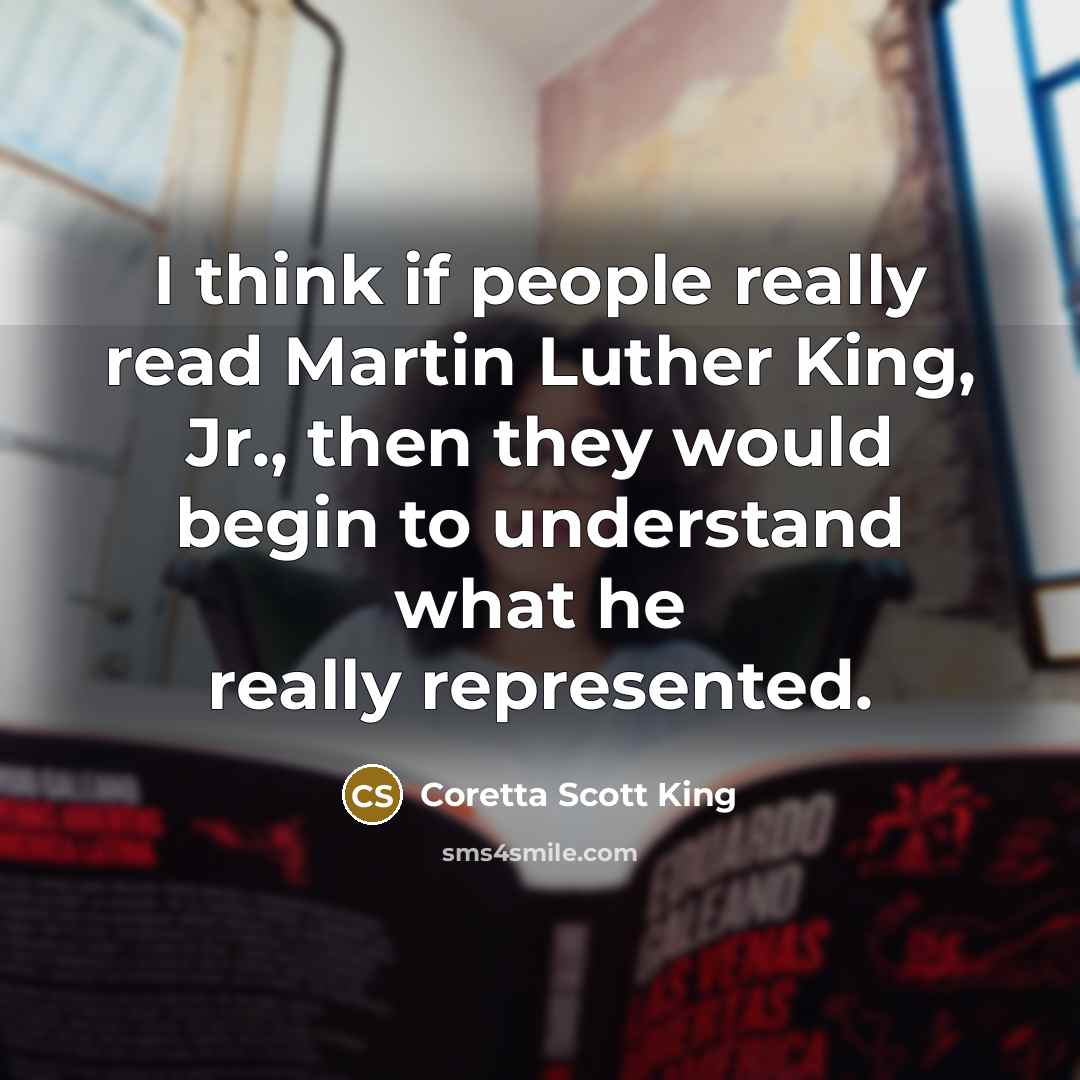 “I think if people really read Martin Luther King, Jr., then they would begin to understand what he really represented.” quote by Coretta Scott King