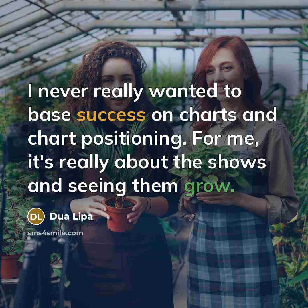 “I never really wanted to base success on charts and chart positioning. For me, it's really about the shows and seeing them grow.” quote by Dua Lipa