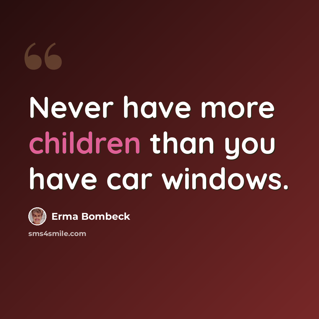“Never have more children than you have car windows.” quote by Erma Bombeck