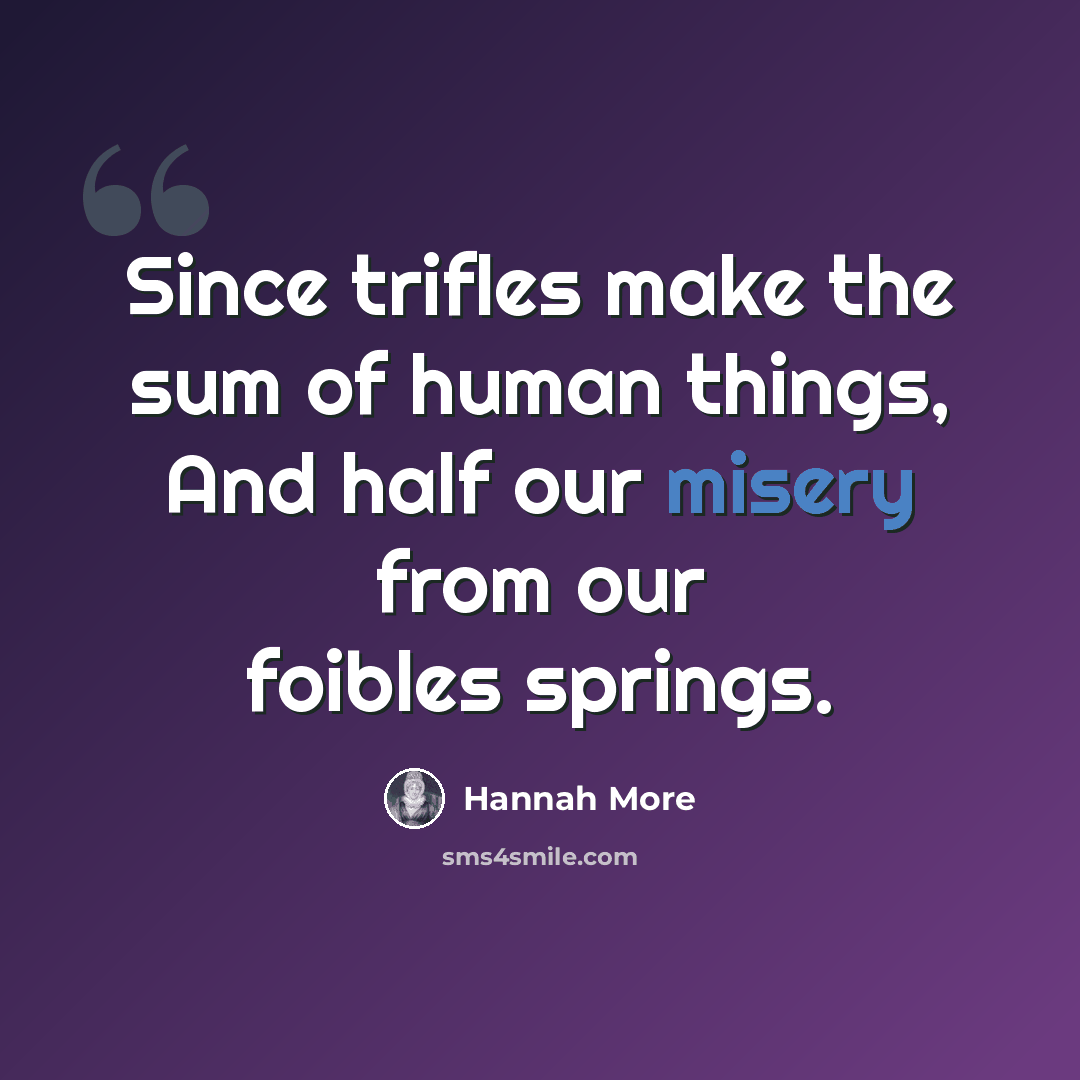 “Since trifles make the sum of human things, And half our misery from our foibles springs.” quote by Hannah More