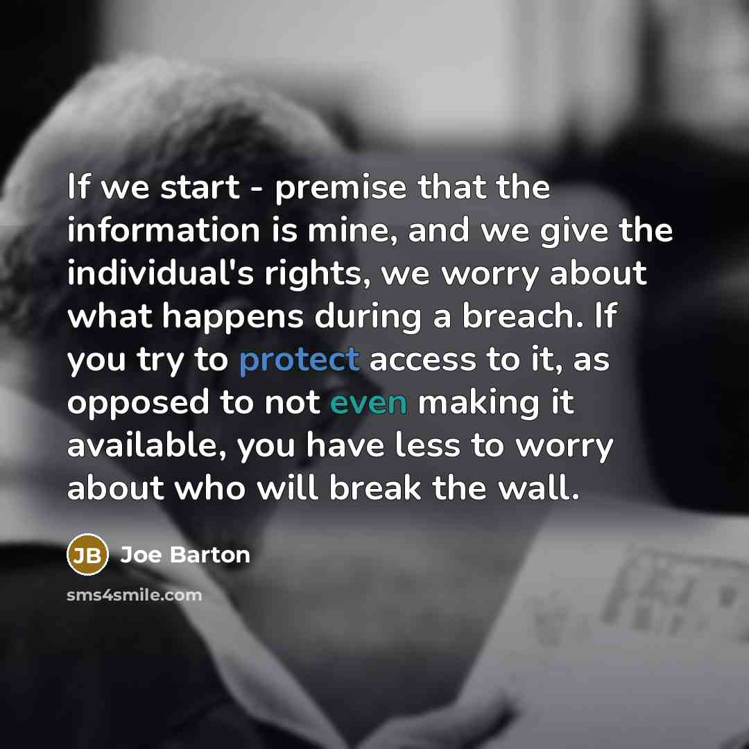 “If we start - premise that the information is mine, and we give the individual's rights, we worry about what happens during a breach. If you try to protect access to it, as opposed to not even making it available, you have less to worry about who will break the wall.” quote by Joe Barton