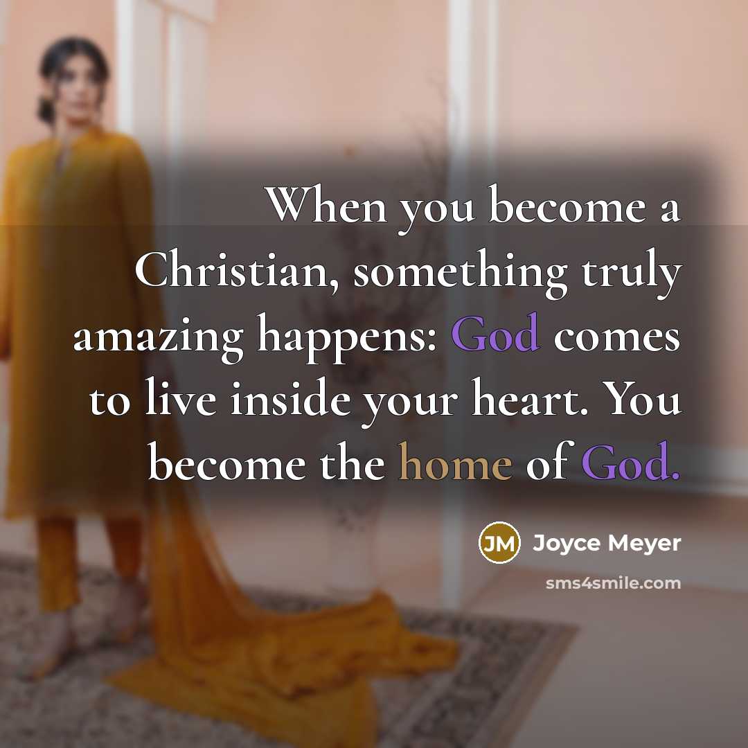 “When you become a Christian, something truly amazing happens: God comes to live inside your heart. You become the home of God.” quote by Joyce Meyer
