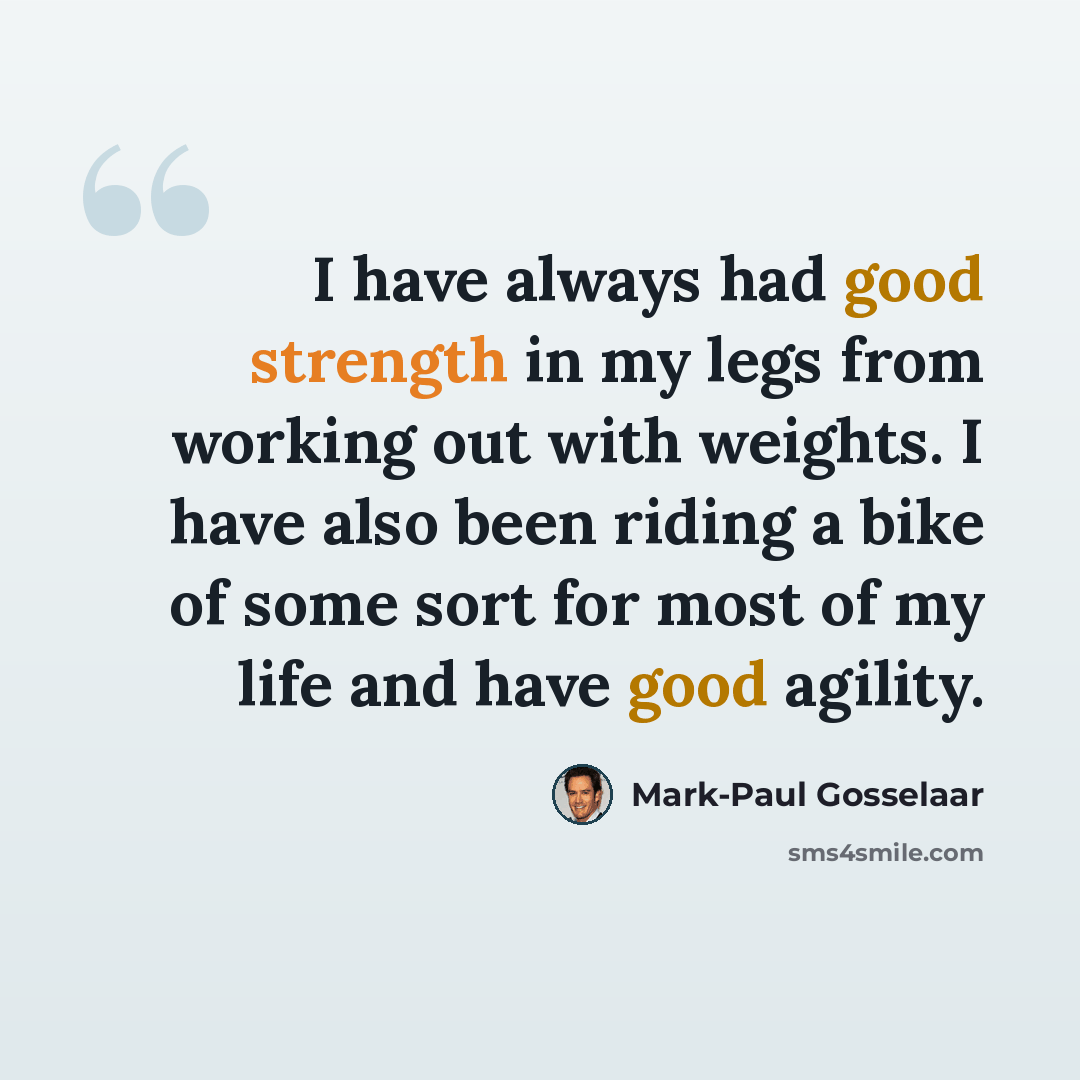 “I have always had good strength in my legs from working out with weights. I have also been riding a bike of some sort for most of my life and have good agility.” quote by Mark-Paul Gosselaar