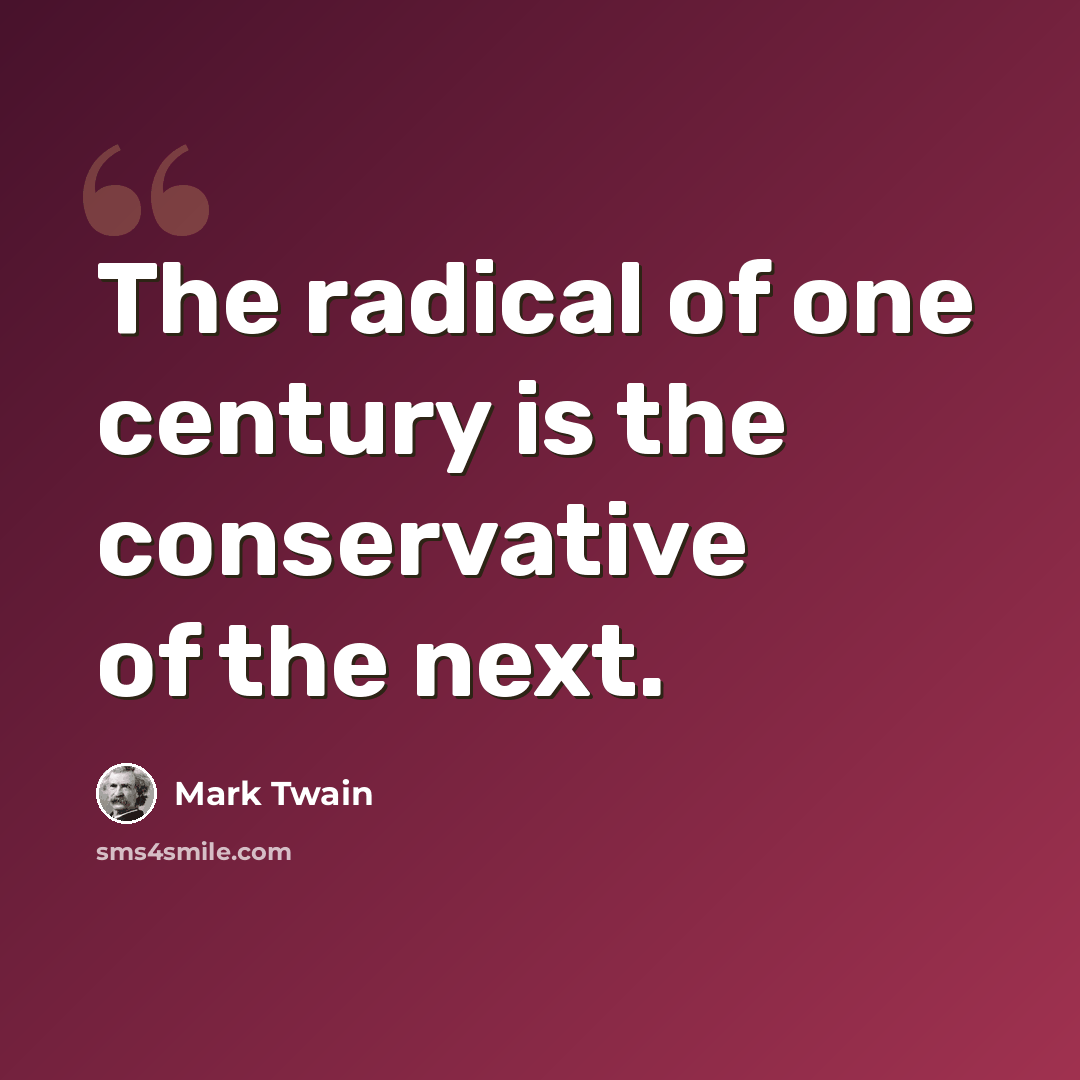 “The radical of one century is the conservative of the next.” quote by Mark Twain