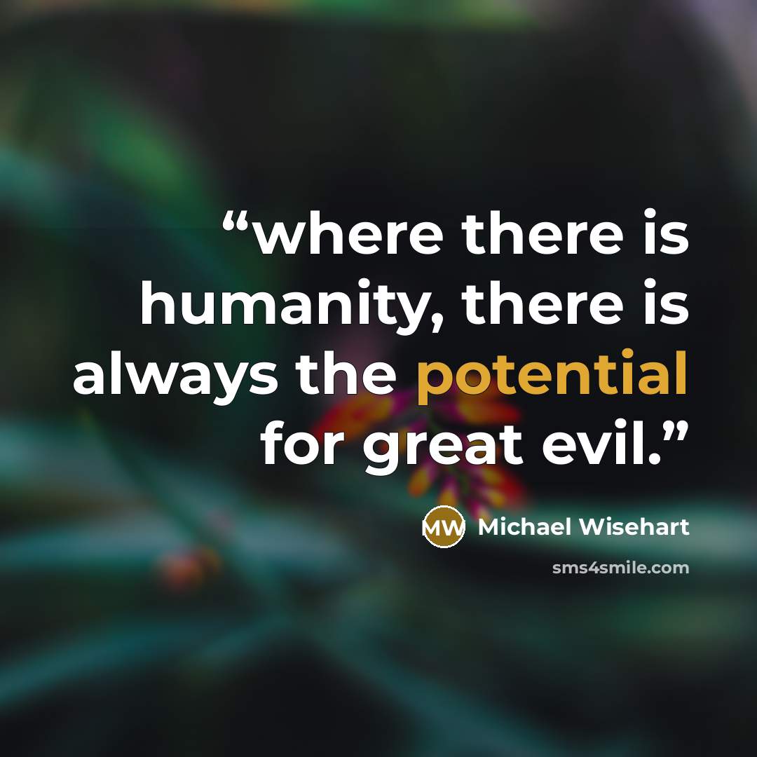 “where there is humanity, there is always the potential for great evil.” quote by Michael Wisehart