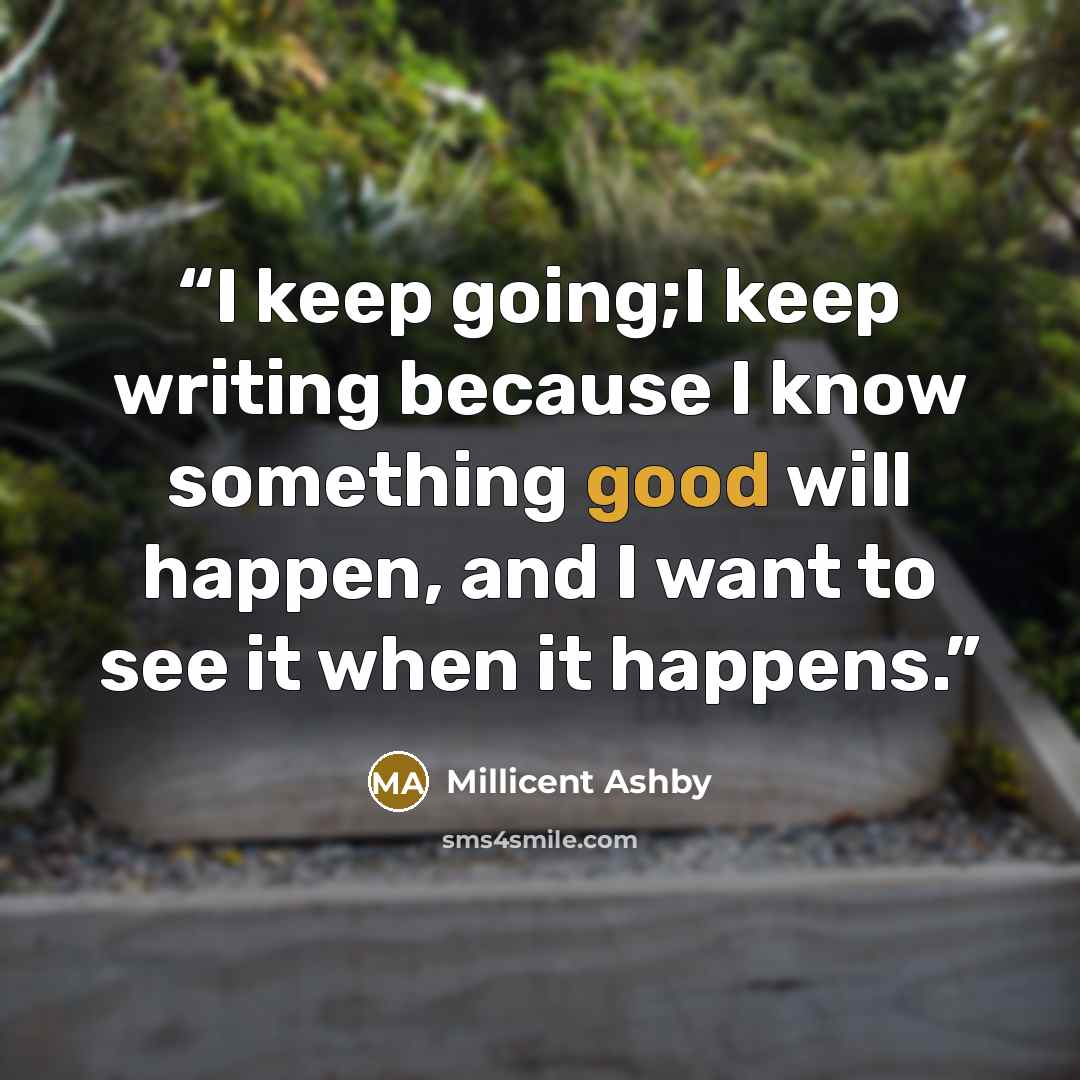 “I keep going;I keep writing because I know something good will happen, and I want to see it when it happens.” quote by Millicent Ashby