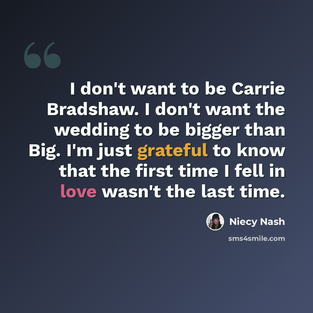 “I don't want to be Carrie Bradshaw. I don't want the wedding to be bigger than Big. I'm just grateful to know that the first time I fell in love wasn't the last time.” quote by Niecy Nash