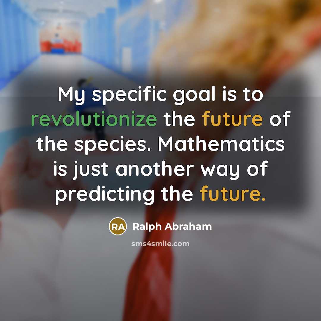 “My specific goal is to revolutionize the future of the species. Mathematics is just another way of predicting the future.” quote by Ralph Abraham