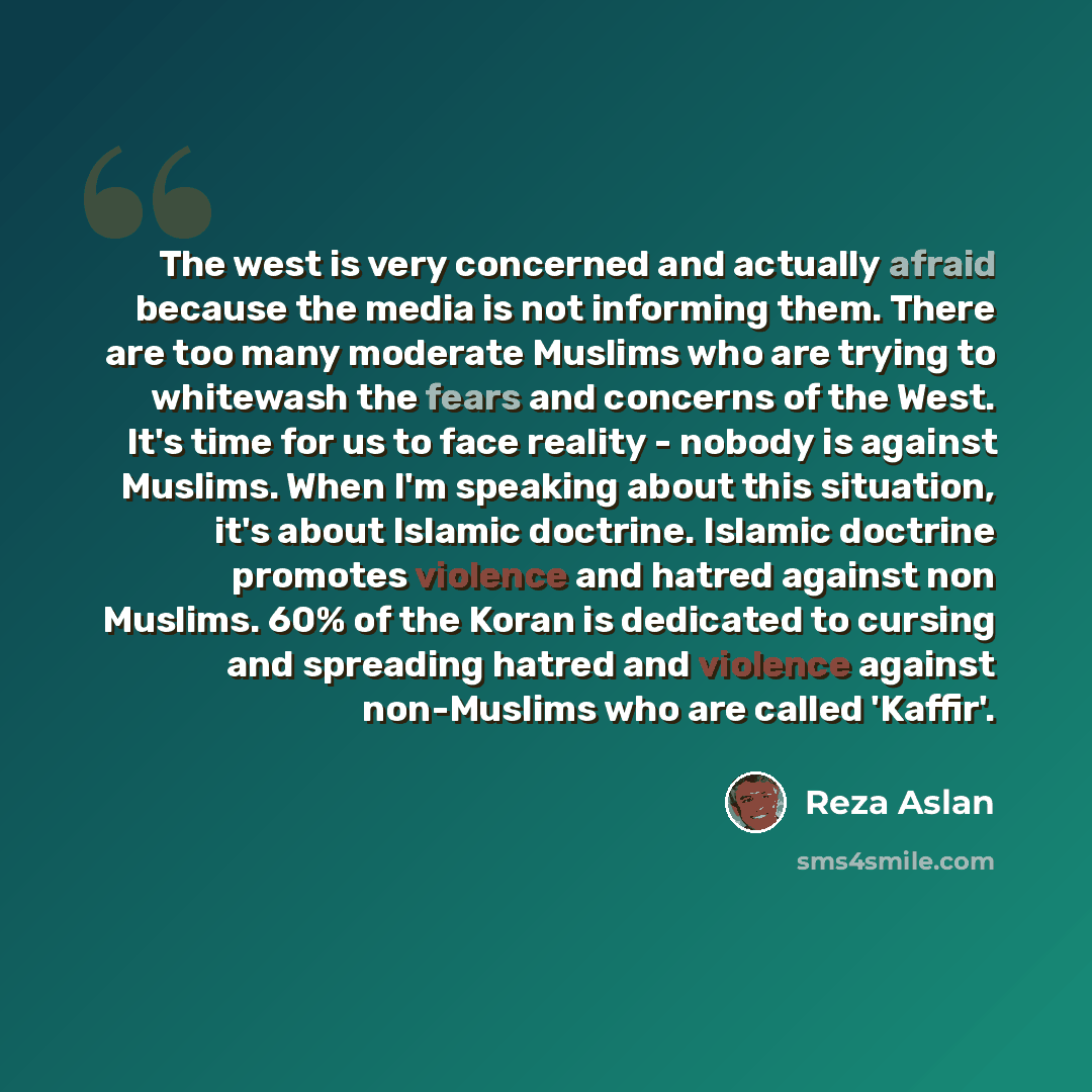 “The west is very concerned and actually afraid because the media is not informing them. There are too many moderate Muslims who are trying to whitewash the fears and concerns of the West. It's time for us to face reality - nobody is against Muslims. When I'm speaking about this situation, it's…” quote by Reza Aslan