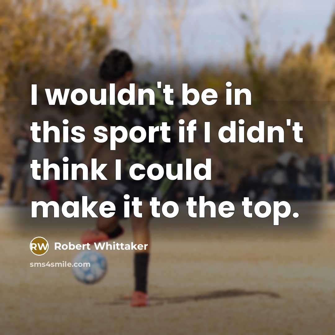 “I wouldn't be in this sport if I didn't think I could make it to the top.” quote by Robert Whittaker