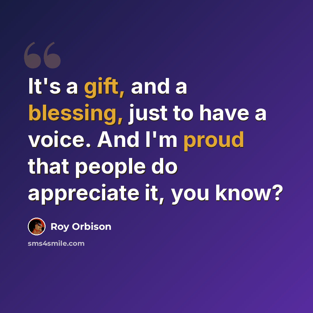“It's a gift, and a blessing, just to have a voice. And I'm proud that people do appreciate it, you know?” quote by Roy Orbison