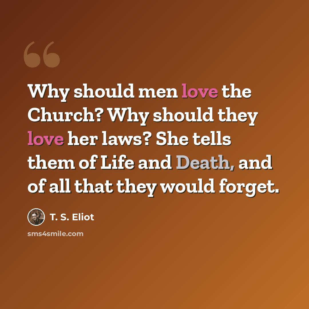 “Why should men love the Church? Why should they love her laws? She tells them of Life and Death, and of all that they would forget.” quote by T. S. Eliot
