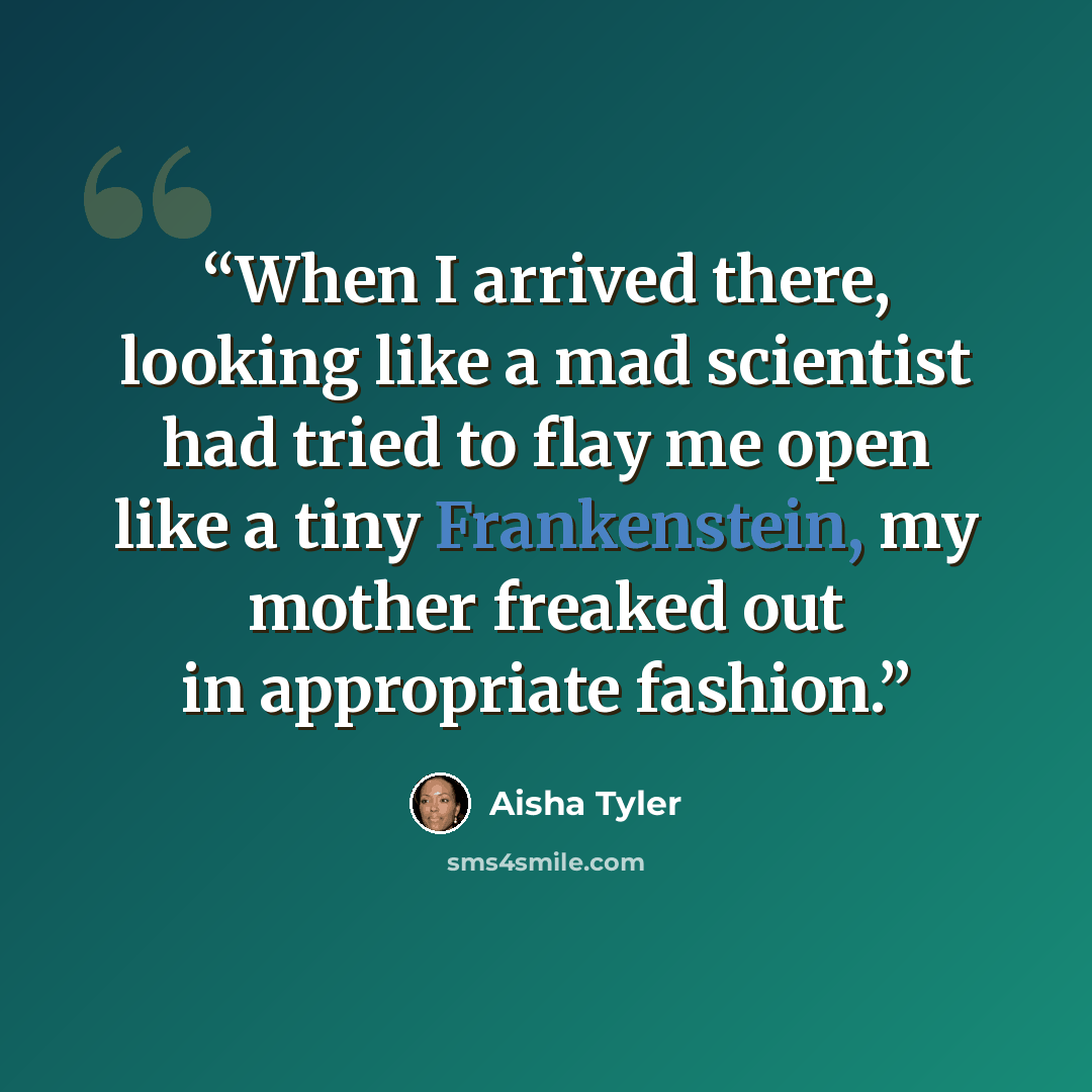 “When I arrived there, looking like a mad scientist had tried to flay me open like a tiny Frankenstein, my mother freaked out in appropriate fashion.” quote by Aisha Tyler