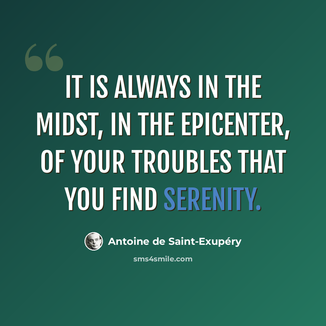 “It is always in the midst, in the epicenter, of your troubles that you find serenity.” quote by Antoine de Saint-Exupery