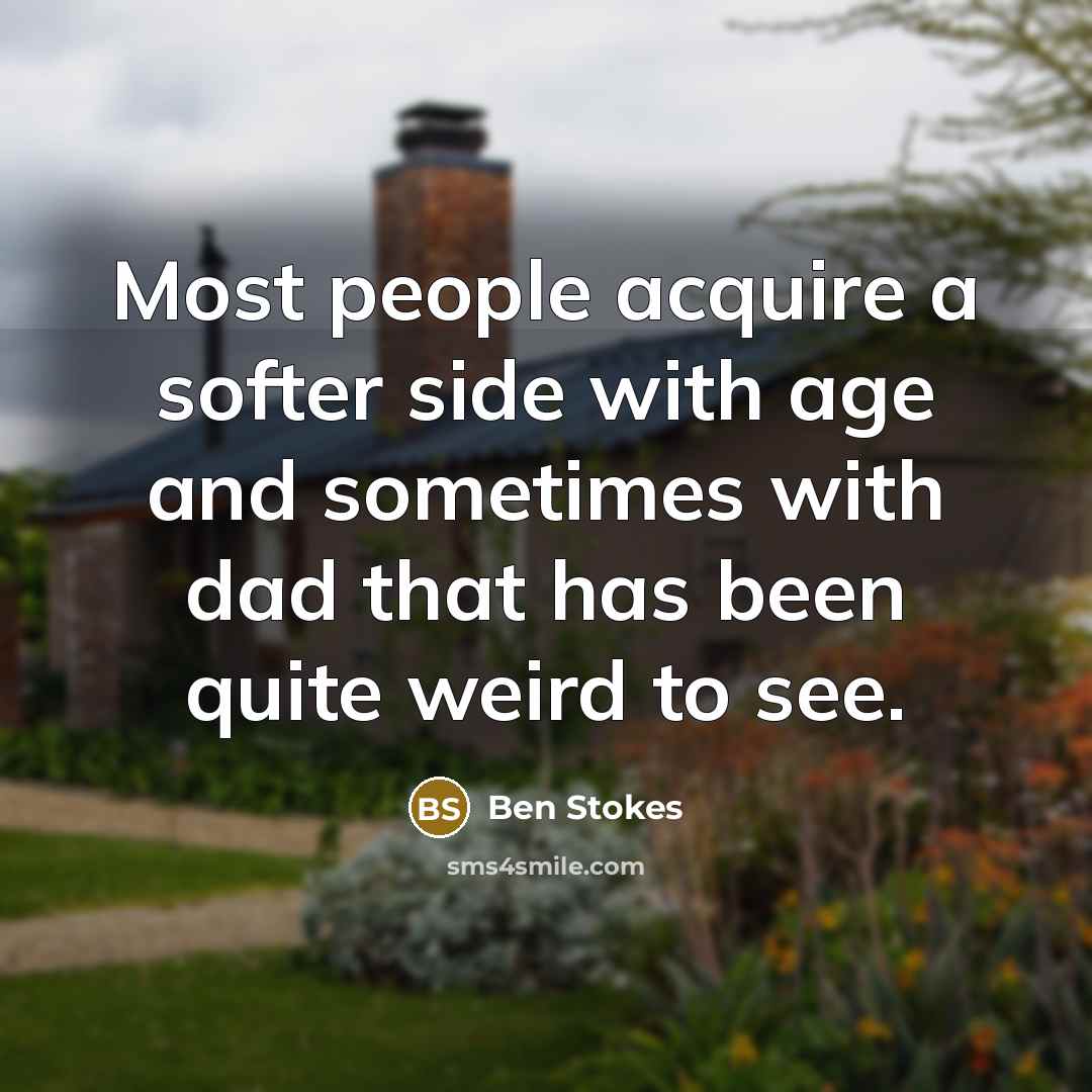 “Most people acquire a softer side with age and sometimes with dad that has been quite weird to see.” quote by Ben Stokes