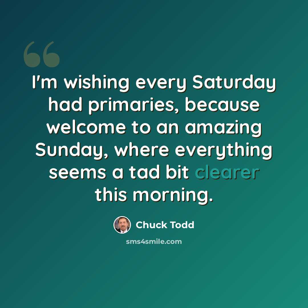 “I'm wishing every Saturday had primaries, because welcome to an amazing Sunday, where everything seems a tad bit clearer this morning.” quote by Chuck Todd