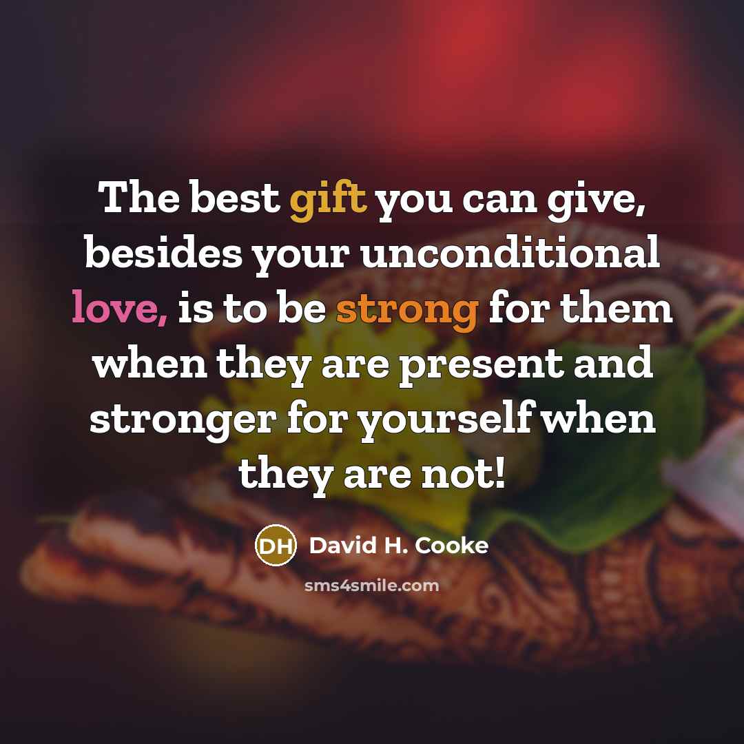 “The best gift you can give, besides your unconditional love, is to be strong for them when they are present and stronger for yourself when they are not!” quote by David H. Cooke