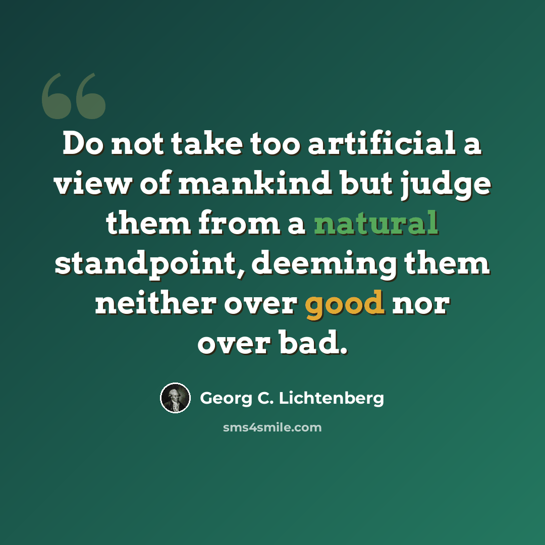 “Do not take too artificial a view of mankind but judge them from a natural standpoint, deeming them neither over good nor over bad.” quote by Georg C. Lichtenberg