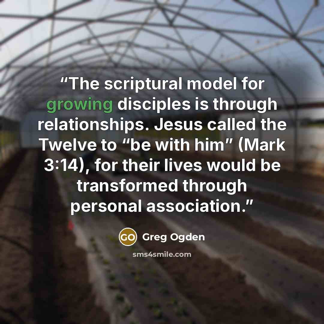 “The scriptural model for growing disciples is through relationships. Jesus called the Twelve to “be with him” (Mark 3:14), for their lives would be transformed through personal association.” quote by Greg Ogden