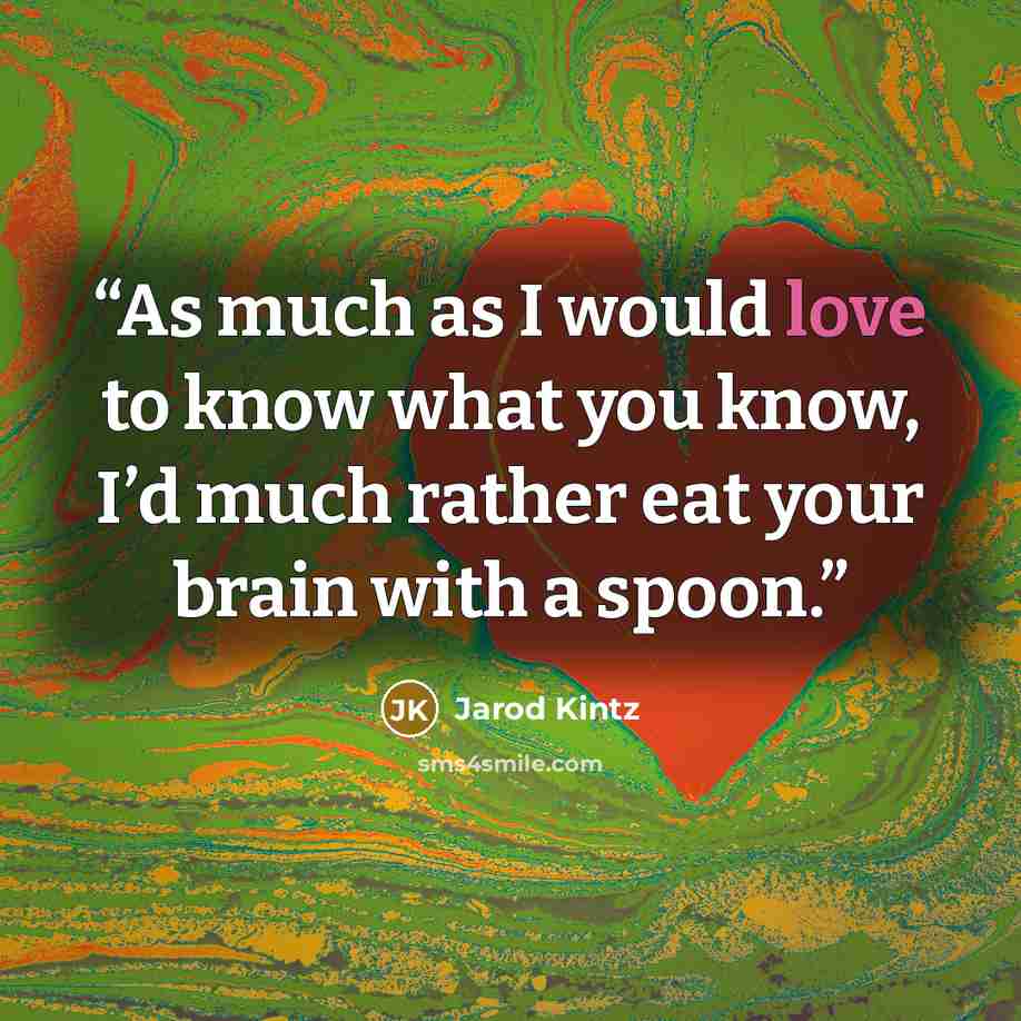 “As much as I would love to know what you know, I’d much rather eat your brain with a spoon.” quote by Jarod Kintz