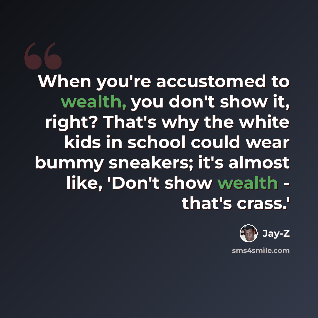“When you're accustomed to wealth, you don't show it, right? That's why the white kids in school could wear bummy sneakers; it's almost like, 'Don't show wealth - that's crass.'” quote by Jay-Z