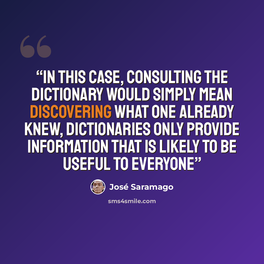 “In this case, consulting the dictionary would simply mean discovering what one already knew, Dictionaries only provide information that is likely to be useful to everyone” quote by Jose Saramago