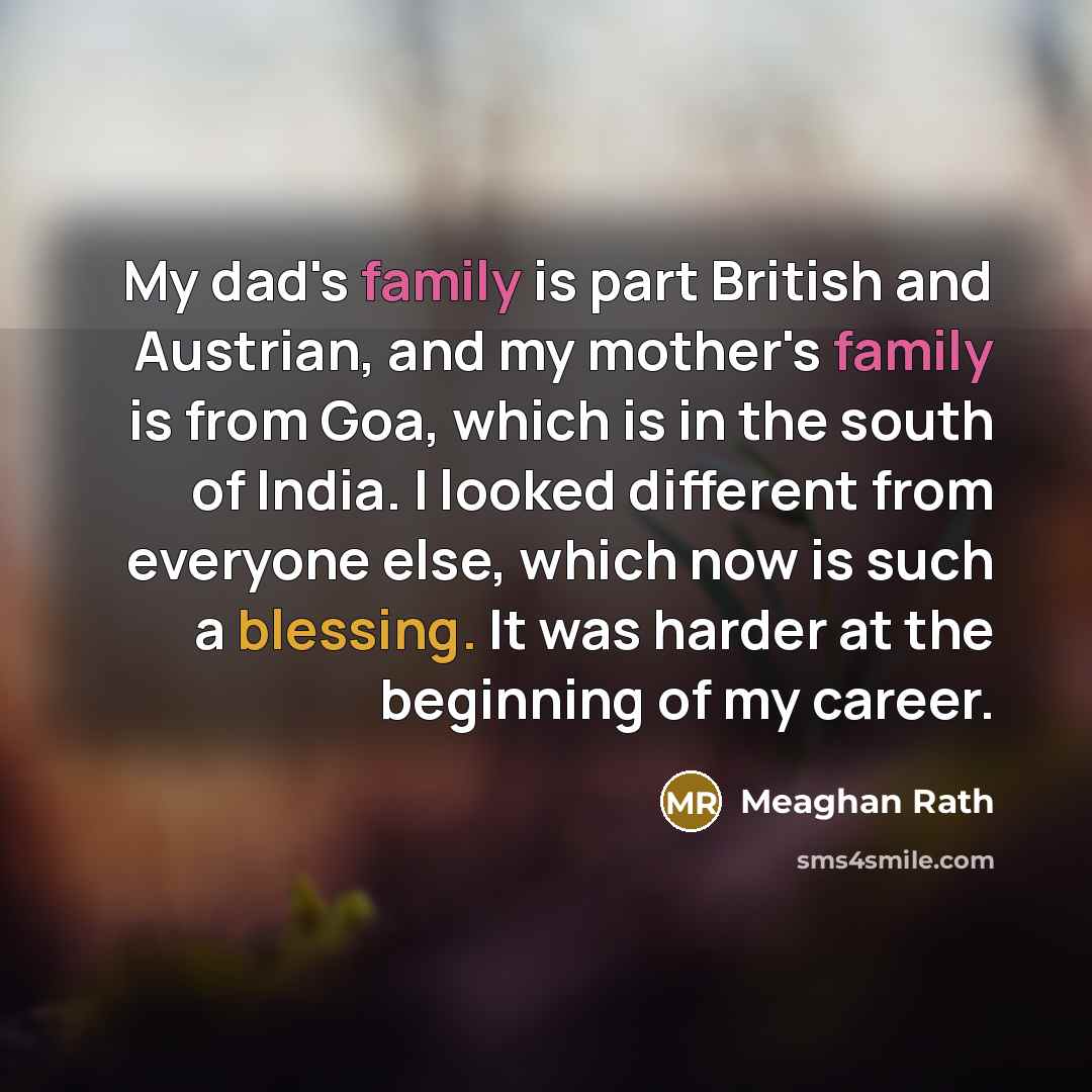 “My dad's family is part British and Austrian, and my mother's family is from Goa, which is in the south of India. I looked different from everyone else, which now is such a blessing. It was harder at the beginning of my career.” quote by Meaghan Rath