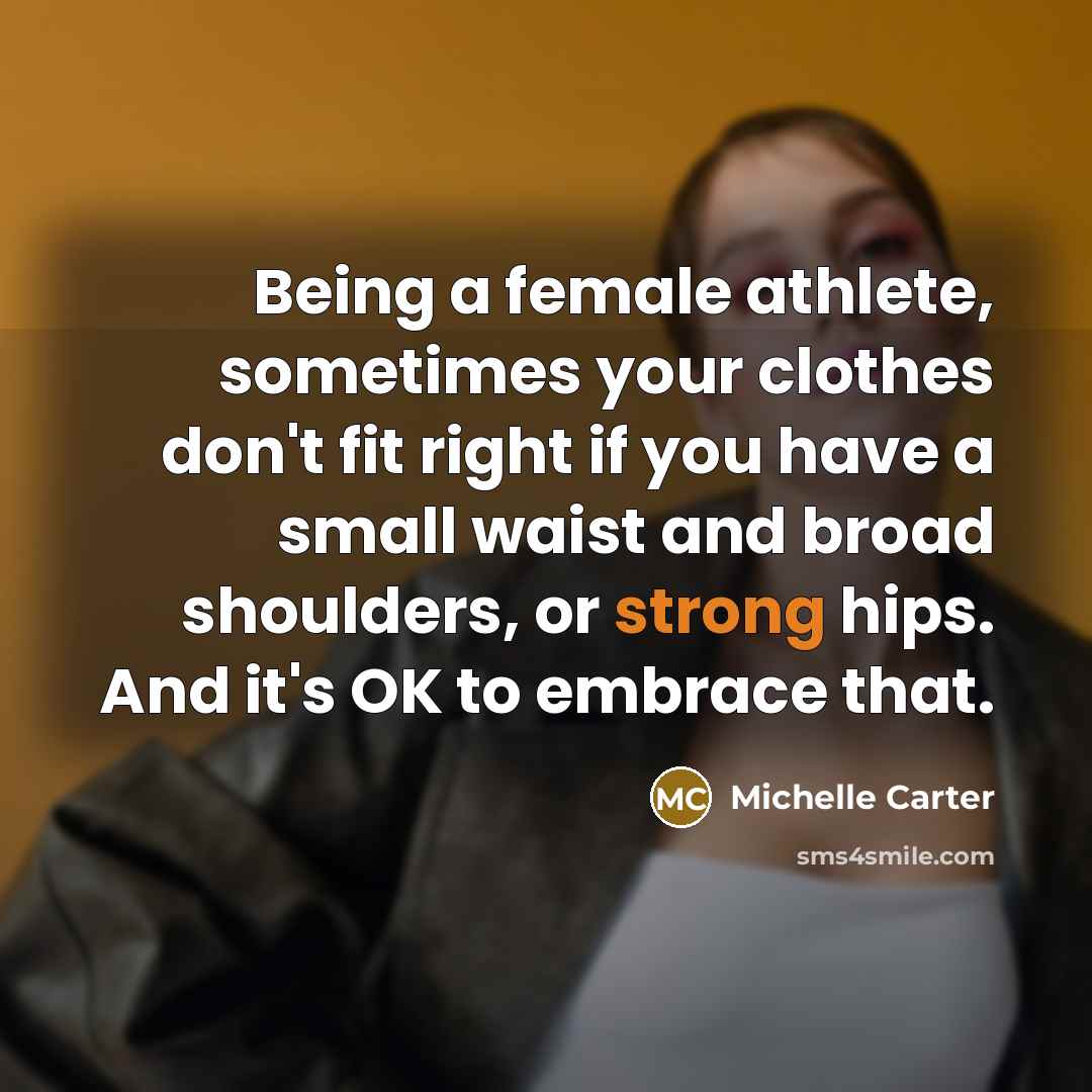 “Being a female athlete, sometimes your clothes don't fit right if you have a small waist and broad shoulders, or strong hips. And it's OK to embrace that.” quote by Michelle Carter