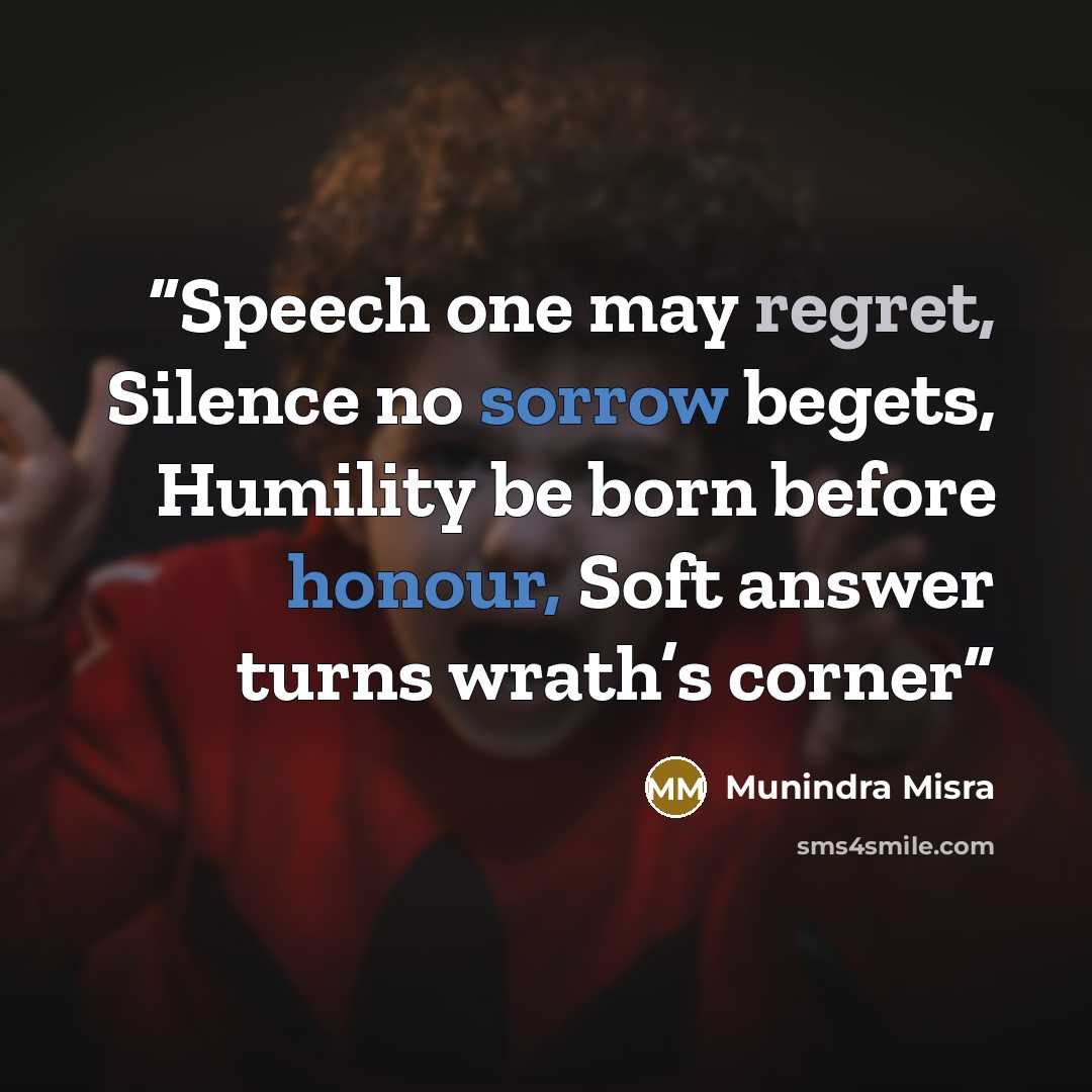 “Speech one may regret, Silence no sorrow begets, Humility be born before honour, Soft answer turns wrath’s corner” quote by Munindra Misra