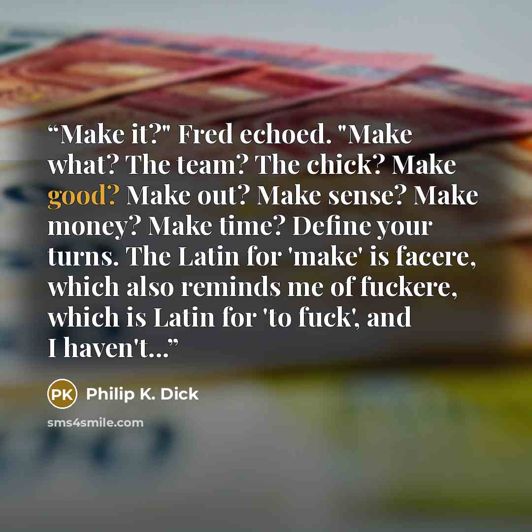 “Make it?" Fred echoed. "Make what? The team? The chick? Make good? Make out? Make sense? Make money? Make time? Define your turns. The Latin for 'make' is facere, which also reminds me of fuckere, which is Latin for 'to fuck', and I haven't...” quote by Philip K. Dick