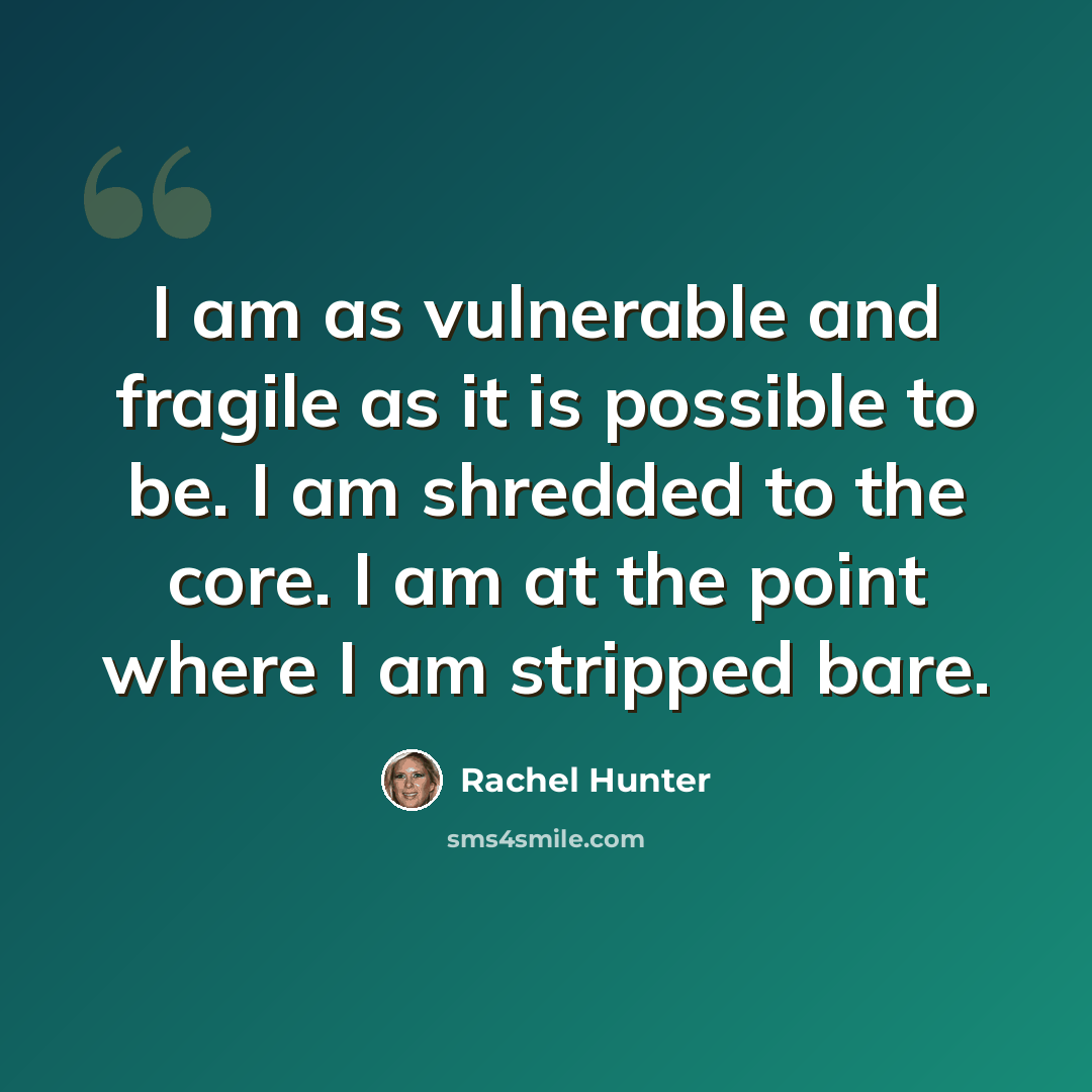 “I am as vulnerable and fragile as it is possible to be. I am shredded to the core. I am at the point where I am stripped bare.” quote by Rachel Hunter