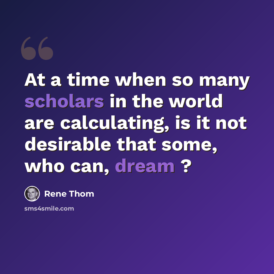 “At a time when so many scholars in the world are calculating, is it not desirable that some, who can, dream ?” quote by Rene Thom