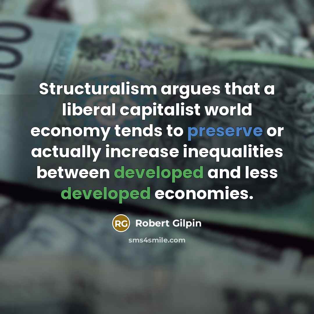 “Structuralism argues that a liberal capitalist world economy tends to preserve or actually increase inequalities between developed and less developed economies.” quote by Robert Gilpin