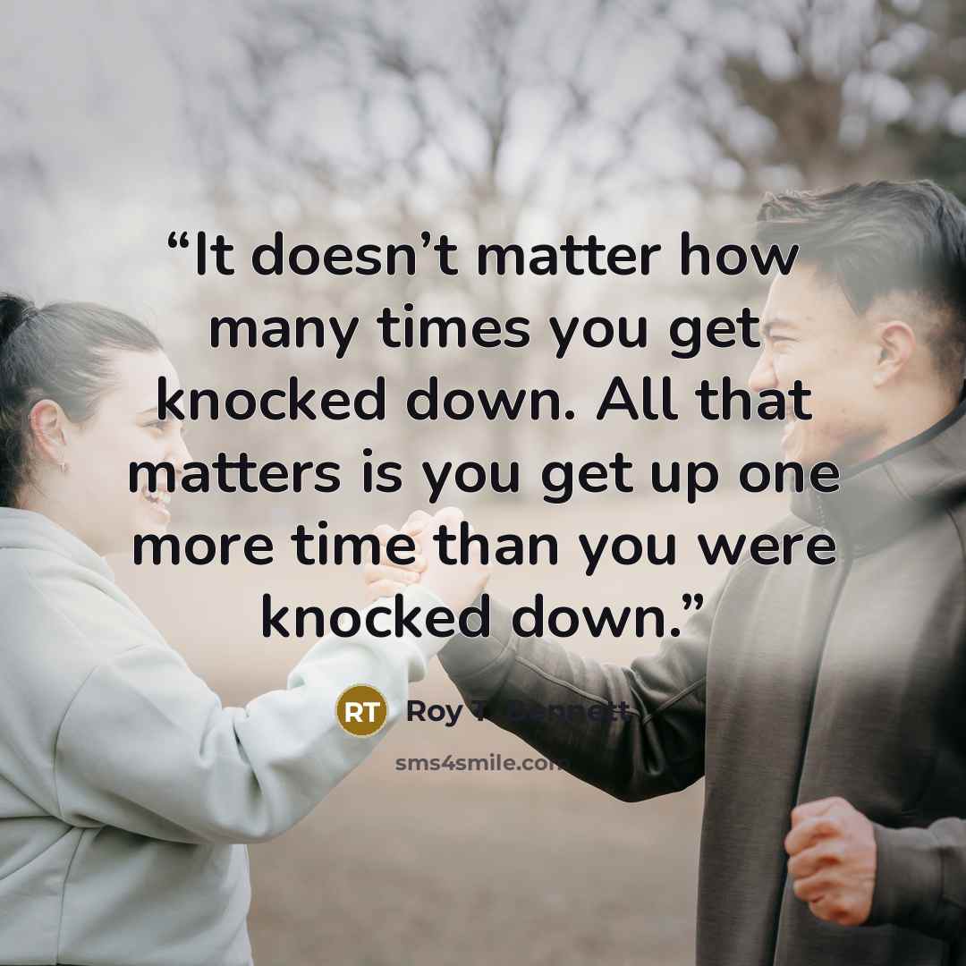 “It doesn’t matter how many times you get knocked down. All that matters is you get up one more time than you were knocked down.” quote by Roy T. Bennett