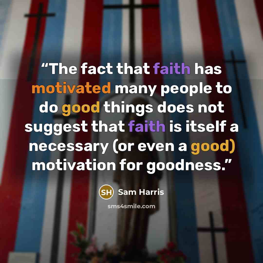 “The fact that faith has motivated many people to do good things does not suggest that faith is itself a necessary (or even a good) motivation for goodness.” quote by Sam Harris