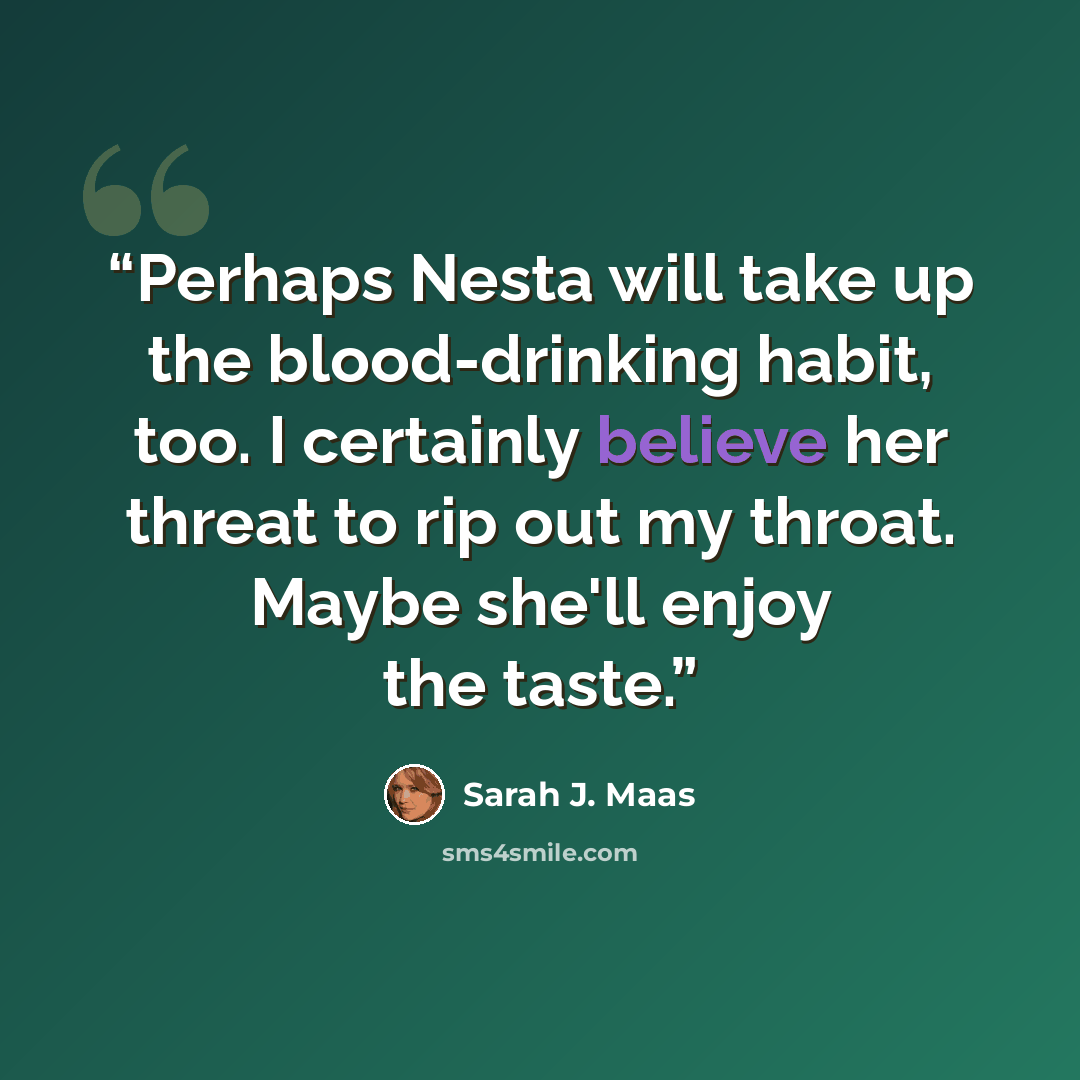 “Perhaps Nesta will take up the blood-drinking habit, too. I certainly believe her threat to rip out my throat. Maybe she'll enjoy the taste.” quote by Sarah J. Maas