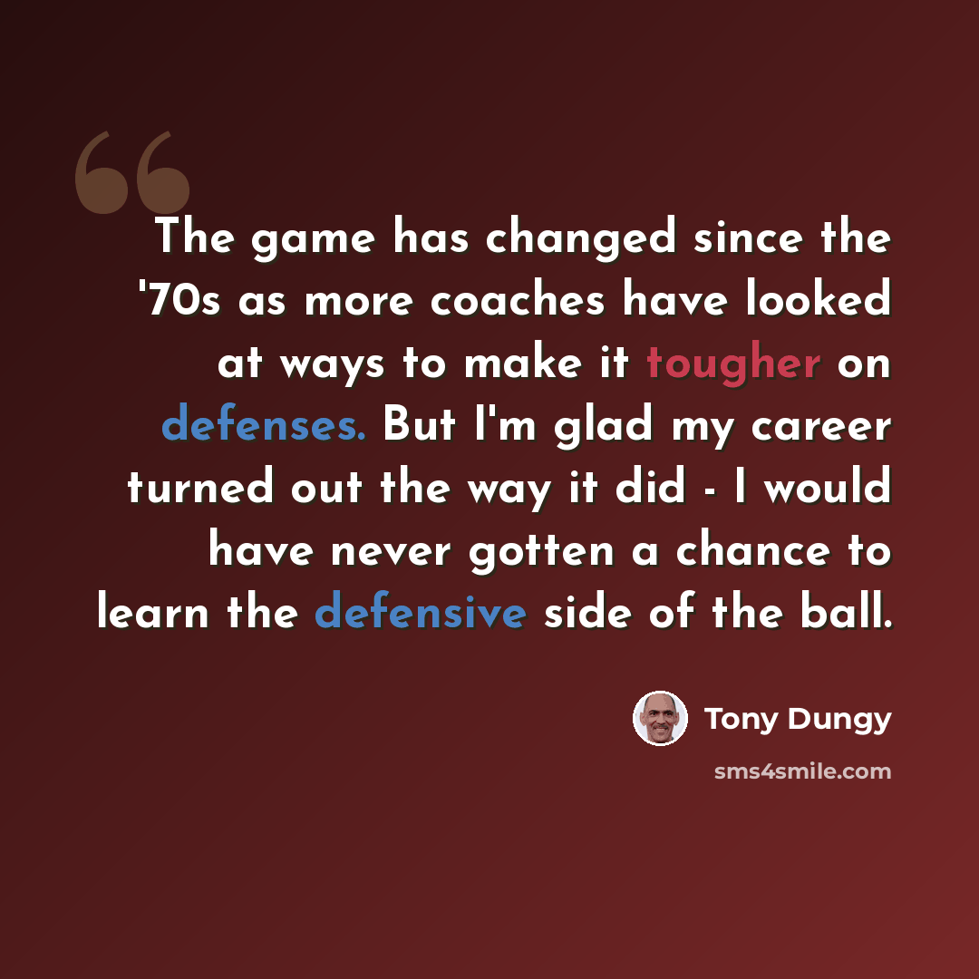 “The game has changed since the '70s as more coaches have looked at ways to make it tougher on defenses. But I'm glad my career turned out the way it did - I would have never gotten a chance to learn the defensive side of the ball.” quote by Tony Dungy
