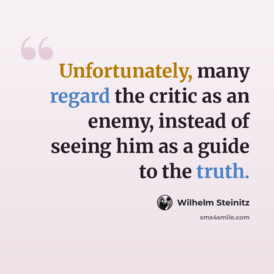 “Unfortunately, many regard the critic as an enemy, instead of seeing him as a guide to the truth.” quote by Wilhelm Steinitz