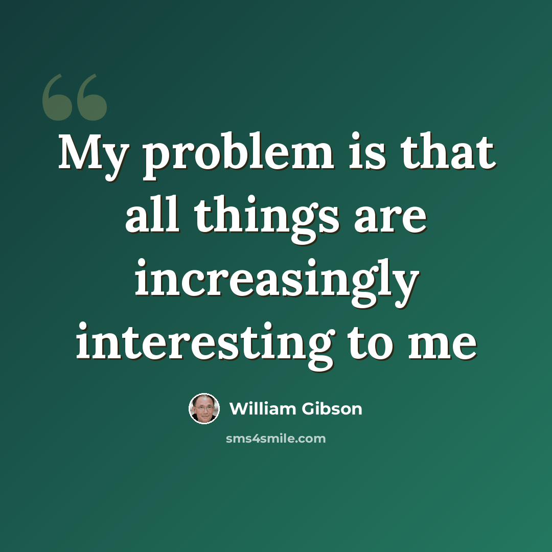 “My problem is that all things are increasingly interesting to me” quote by William Gibson